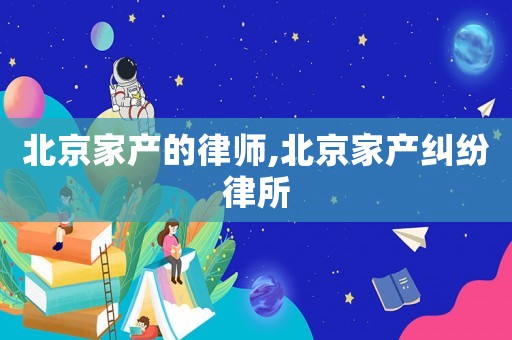 北京家產(chǎn)的律師,北京家產(chǎn)糾紛律所