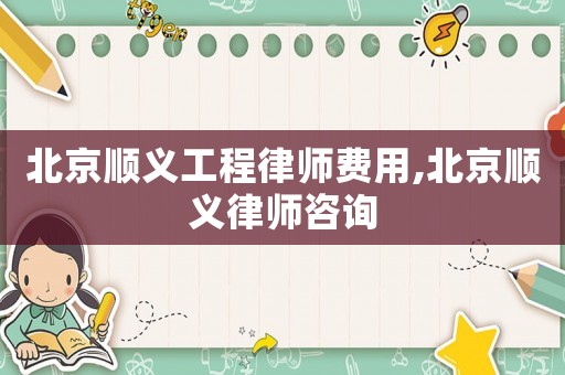 北京順義工程律師費用,北京順義律師咨詢