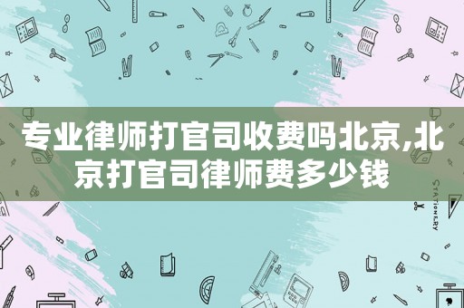 專業律師打官司收費嗎北京,北京打官司律師費多少錢