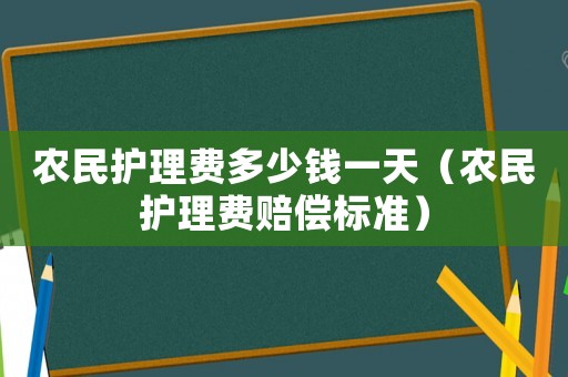 農(nóng)民護(hù)理費(fèi)多少錢一天（農(nóng)民護(hù)理費(fèi)賠償標(biāo)準(zhǔn)）
