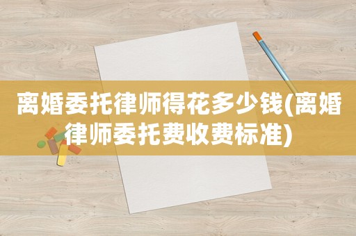 離婚委托律師得花多少錢(離婚律師委托費收費標準)