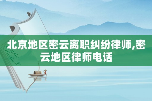 北京地區(qū)密云離職糾紛律師,密云地區(qū)律師電話