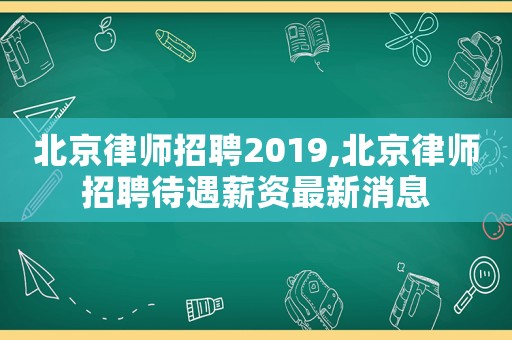 北京律師招聘2019,北京律師招聘待遇薪資最新消息