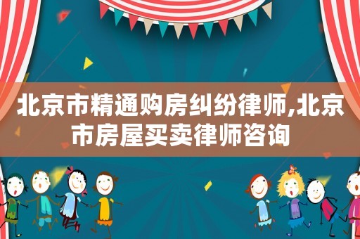 北京市精通購房糾紛律師,北京市房屋買賣律師咨詢