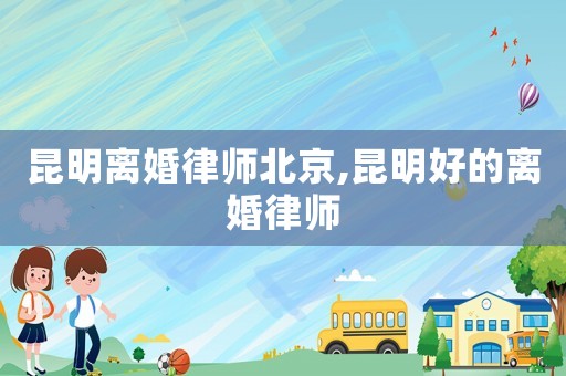 昆明離婚律師北京,昆明好的離婚律師