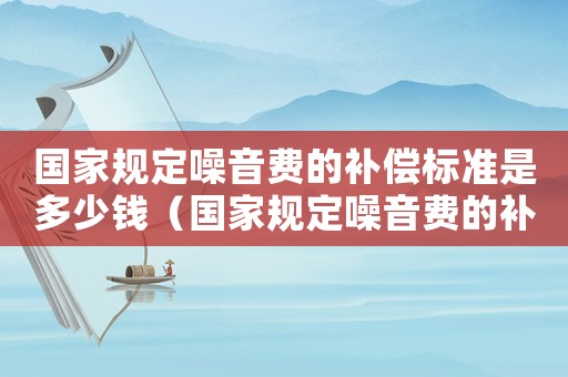 國家規定噪音費的補償標準是多少錢（國家規定噪音費的補償標準是多少）