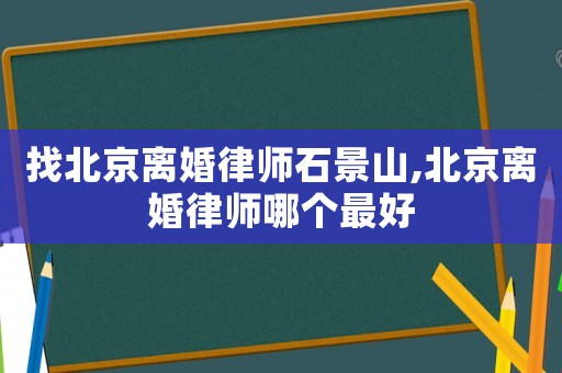 找北京離婚律師石景山,北京離婚律師哪個最好