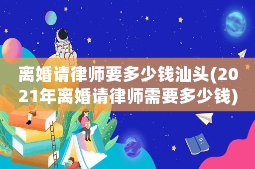 離婚請律師要多少錢汕頭(2021年離婚請律師需要多少錢)