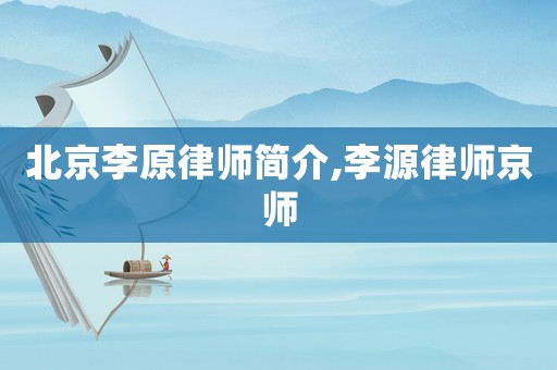 北京李原律師簡(jiǎn)介,李源律師京師