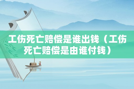 工傷死亡賠償是誰(shuí)出錢(qián)（工傷死亡賠償是由誰(shuí)付錢(qián)）