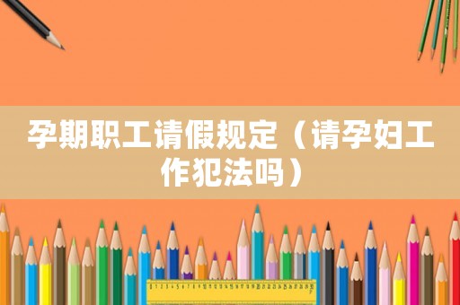 孕期職工請假規定（請孕婦工作犯法嗎）