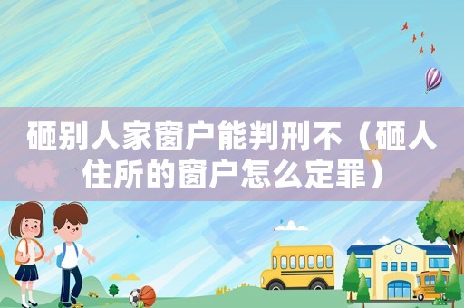 砸別人家窗戶能判刑不（砸人住所的窗戶怎么定罪）