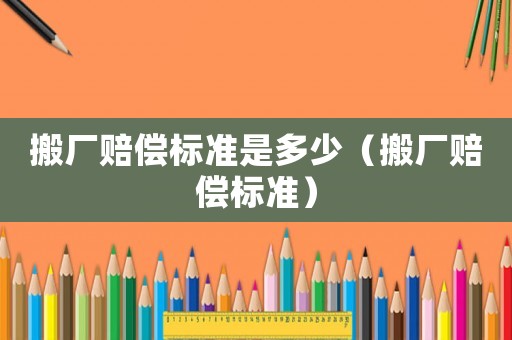搬廠賠償標準是多少（搬廠賠償標準）