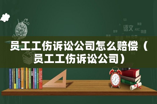 員工工傷訴訟公司怎么賠償（員工工傷訴訟公司）