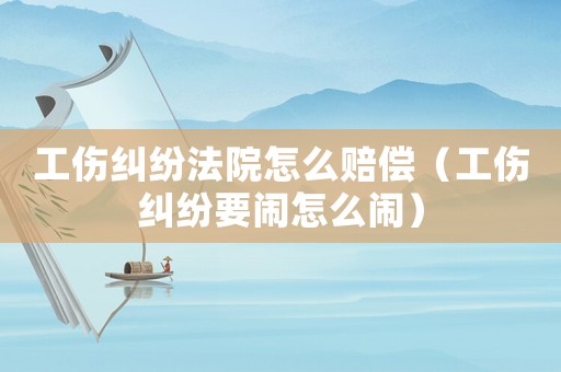 工傷糾紛法院怎么賠償（工傷糾紛要鬧怎么鬧）