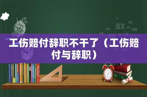 工傷賠付辭職不干了（工傷賠付與辭職）