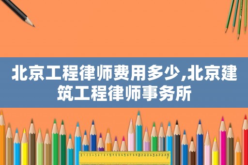 北京工程律師費用多少,北京建筑工程律師事務所