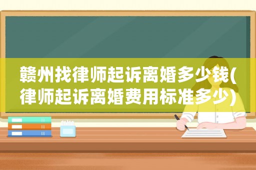 贛州找律師起訴離婚多少錢(律師起訴離婚費(fèi)用標(biāo)準(zhǔn)多少)