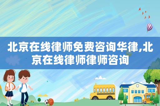 北京在線律師免費咨詢華律,北京在線律師律師咨詢