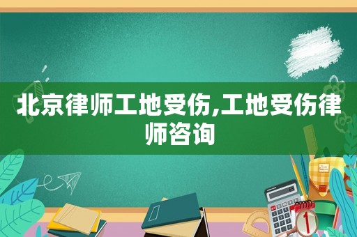 北京律師工地受傷,工地受傷律師咨詢