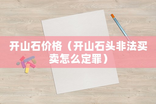 開山石價格（開山石頭非法買賣怎么定罪）