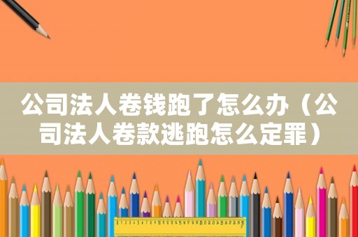 公司法人卷錢跑了怎么辦（公司法人卷款逃跑怎么定罪）