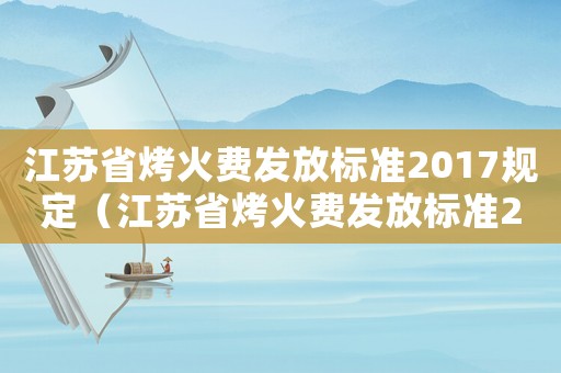 江蘇省烤火費發(fā)放標(biāo)準(zhǔn)2017規(guī)定（江蘇省烤火費發(fā)放標(biāo)準(zhǔn)2017）