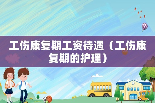 工傷康復期工資待遇（工傷康復期的護理）