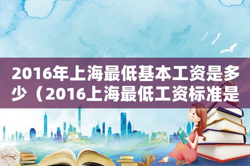 2016年上海最低基本工資是多少（2016上海最低工資標(biāo)準(zhǔn)是多少錢）
