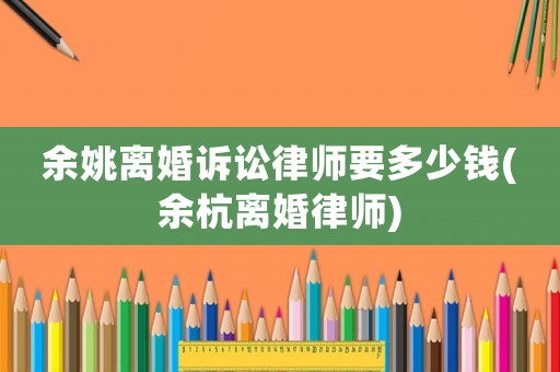 余姚離婚訴訟律師要多少錢(余杭離婚律師)