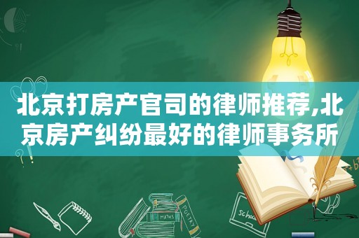 北京打房產官司的律師推薦,北京房產糾紛最好的律師事務所