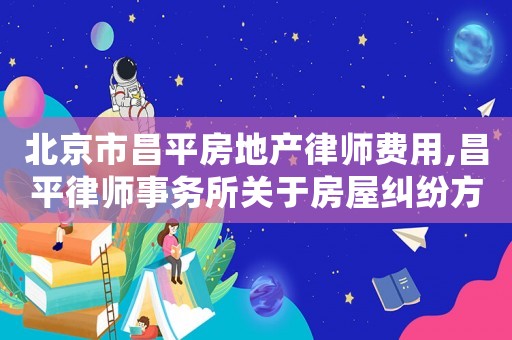 北京市昌平房地產律師費用,昌平律師事務所關于房屋糾紛方面的律師