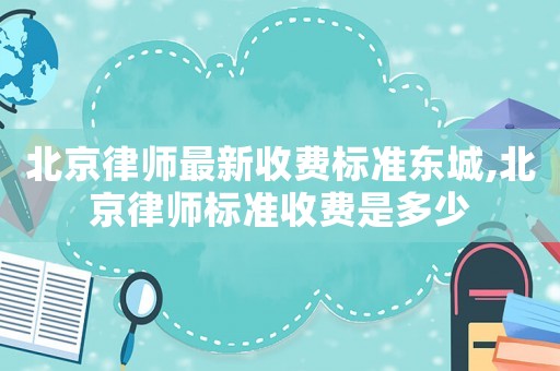北京律師最新收費標準東城,北京律師標準收費是多少