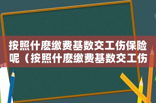 按照什麼繳費基數交工傷保險呢（按照什麼繳費基數交工傷保險）