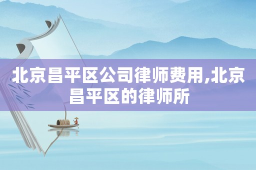 北京昌平區公司律師費用,北京昌平區的律師所