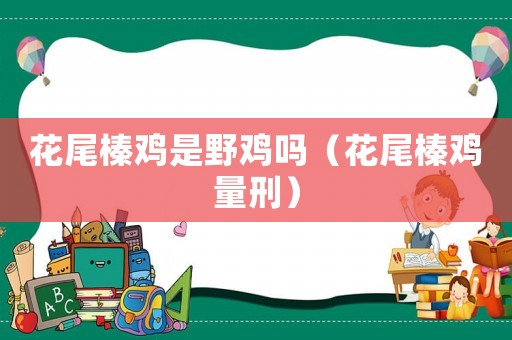 花尾榛雞是野雞嗎（花尾榛雞量刑）