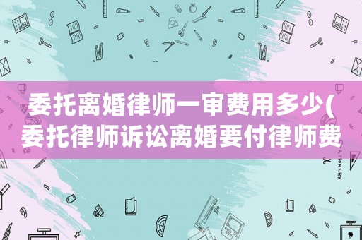 委托離婚律師一審費(fèi)用多少(委托律師訴訟離婚要付律師費(fèi)多少錢(qián))