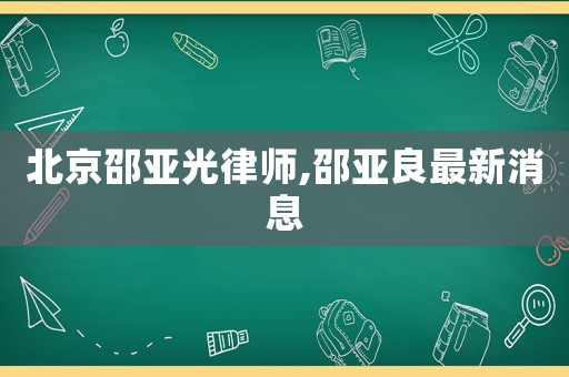 北京邵亞光律師,邵亞良最新消息