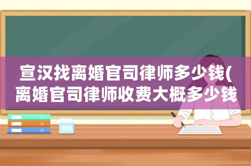 宣漢找離婚官司律師多少錢(離婚官司律師收費大概多少錢)