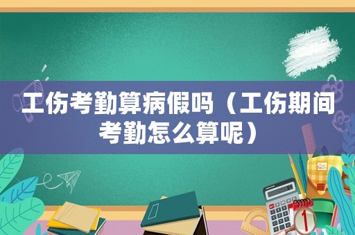 工傷考勤算病假嗎（工傷期間考勤怎么算呢）