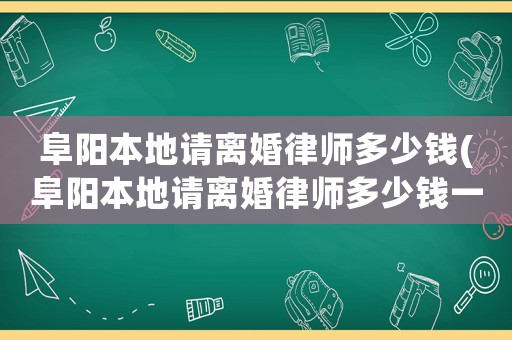 阜陽本地請離婚律師多少錢(阜陽本地請離婚律師多少錢一次)