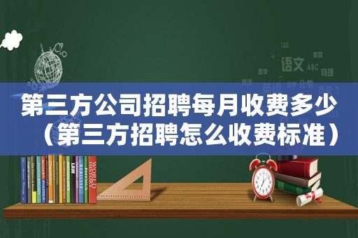 第三方公司招聘每月收費多少（第三方招聘怎么收費標準）