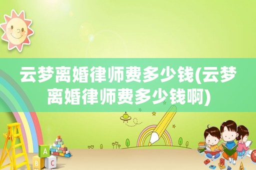 云夢離婚律師費多少錢(云夢離婚律師費多少錢啊)