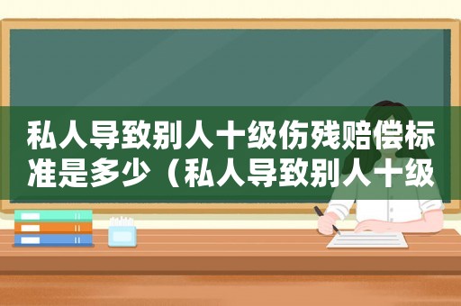 私人導致別人十級傷殘賠償標準是多少（私人導致別人十級傷殘賠償標準）