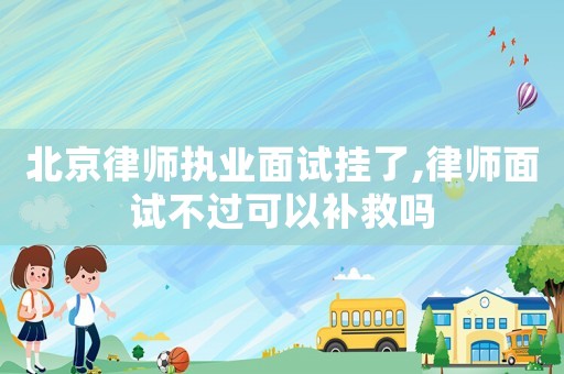 北京律師執業面試掛了,律師面試不過可以補救嗎
