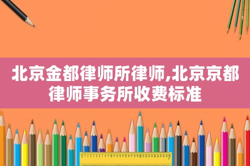 北京金都律師所律師,北京京都律師事務(wù)所收費(fèi)標(biāo)準(zhǔn)