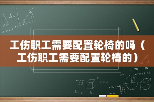 工傷職工需要配置輪椅的嗎（工傷職工需要配置輪椅的）