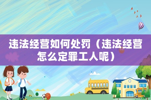 違法經營如何處罰（違法經營怎么定罪工人呢）