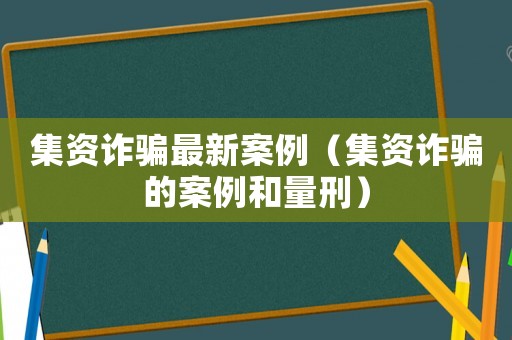 集資詐騙最新案例（集資詐騙的案例和量刑）