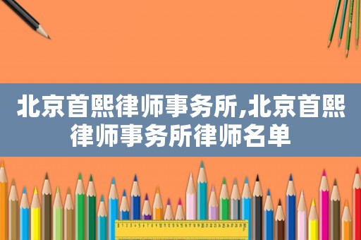北京首熙律師事務所,北京首熙律師事務所律師名單